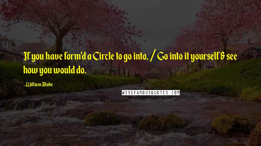 William Blake Quotes: If you have form'd a Circle to go into, / Go into it yourself & see how you would do.