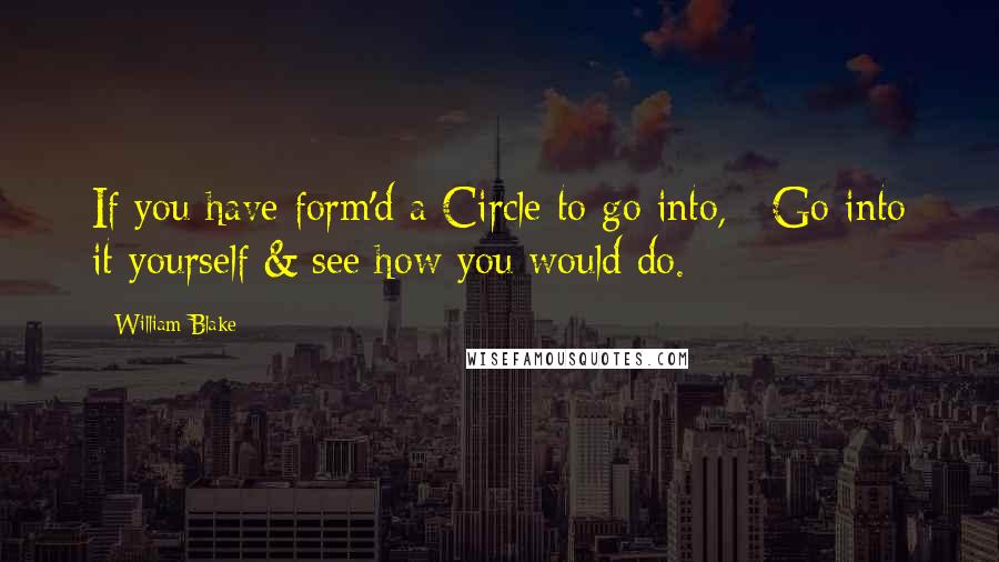 William Blake Quotes: If you have form'd a Circle to go into, / Go into it yourself & see how you would do.