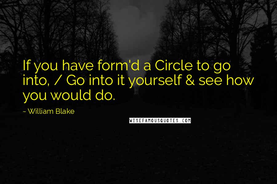 William Blake Quotes: If you have form'd a Circle to go into, / Go into it yourself & see how you would do.