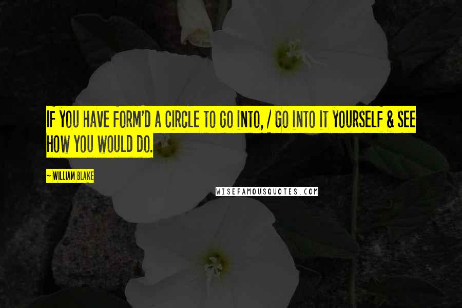 William Blake Quotes: If you have form'd a Circle to go into, / Go into it yourself & see how you would do.