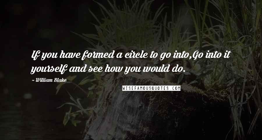 William Blake Quotes: If you have formed a circle to go into,Go into it yourself and see how you would do.