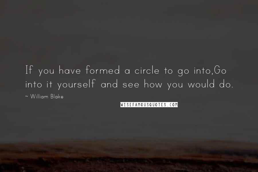 William Blake Quotes: If you have formed a circle to go into,Go into it yourself and see how you would do.