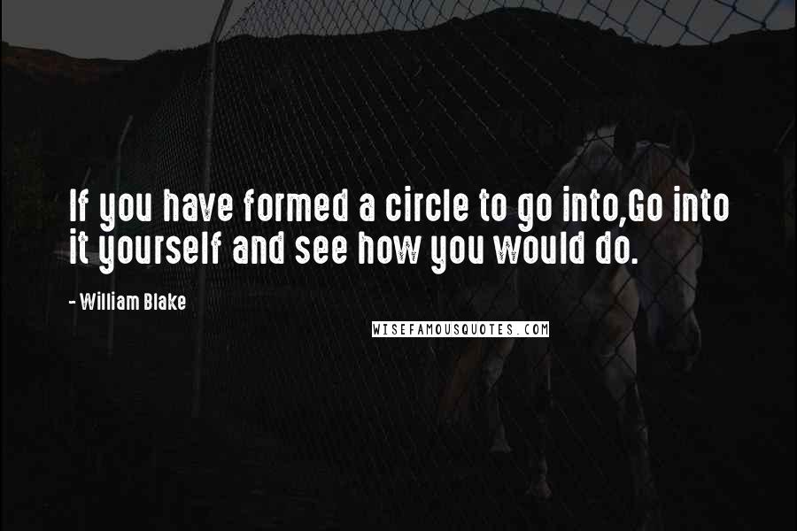 William Blake Quotes: If you have formed a circle to go into,Go into it yourself and see how you would do.