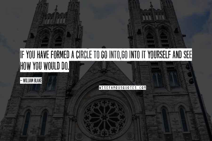 William Blake Quotes: If you have formed a circle to go into,Go into it yourself and see how you would do.