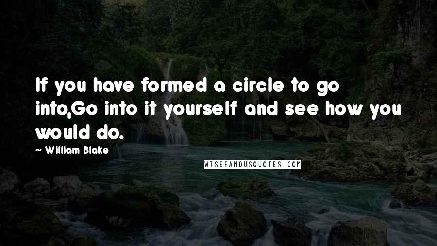 William Blake Quotes: If you have formed a circle to go into,Go into it yourself and see how you would do.