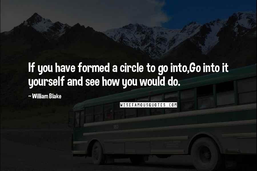 William Blake Quotes: If you have formed a circle to go into,Go into it yourself and see how you would do.