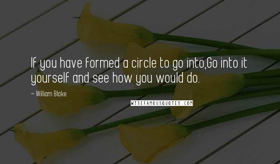 William Blake Quotes: If you have formed a circle to go into,Go into it yourself and see how you would do.