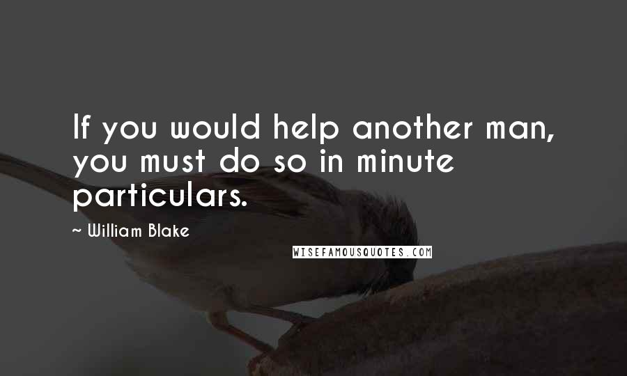 William Blake Quotes: If you would help another man, you must do so in minute particulars.