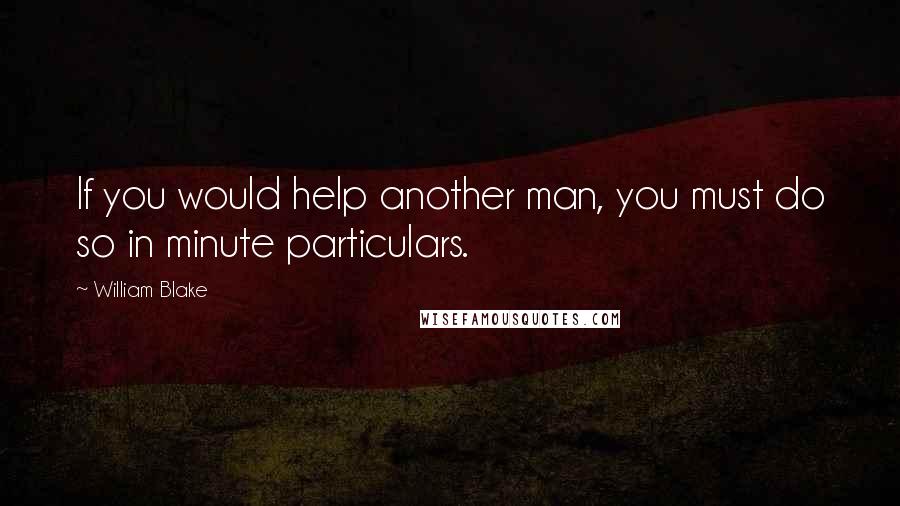 William Blake Quotes: If you would help another man, you must do so in minute particulars.