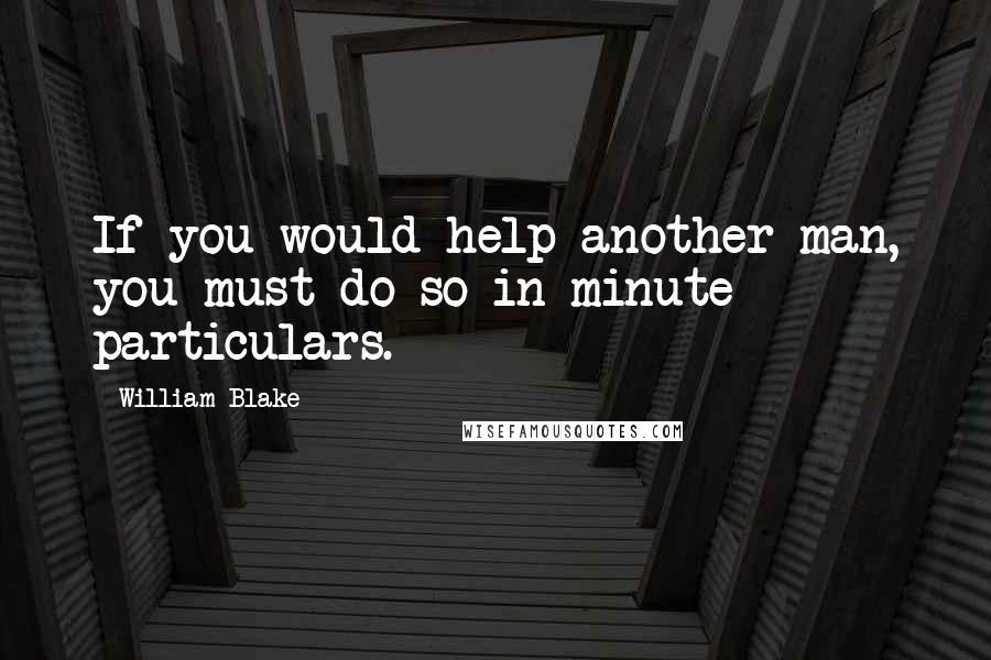 William Blake Quotes: If you would help another man, you must do so in minute particulars.