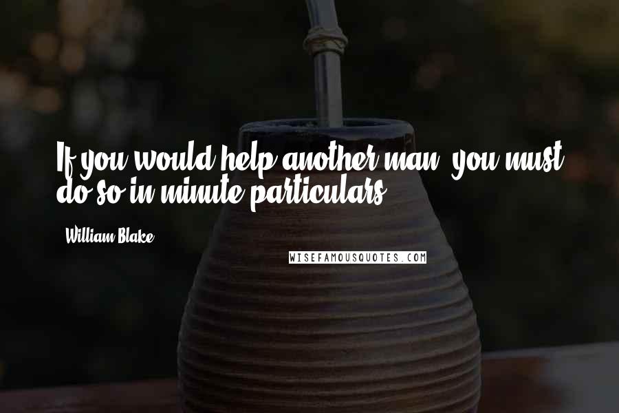 William Blake Quotes: If you would help another man, you must do so in minute particulars.