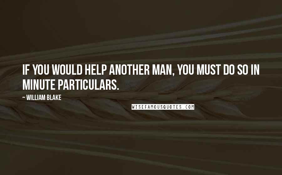 William Blake Quotes: If you would help another man, you must do so in minute particulars.