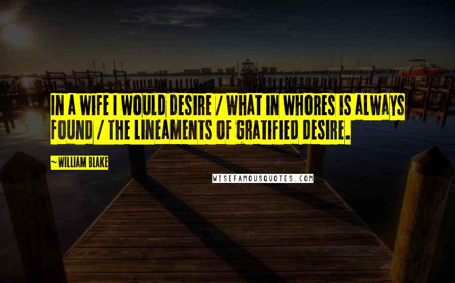 William Blake Quotes: In a wife I would desire / What in whores is always found / The lineaments of gratified desire.