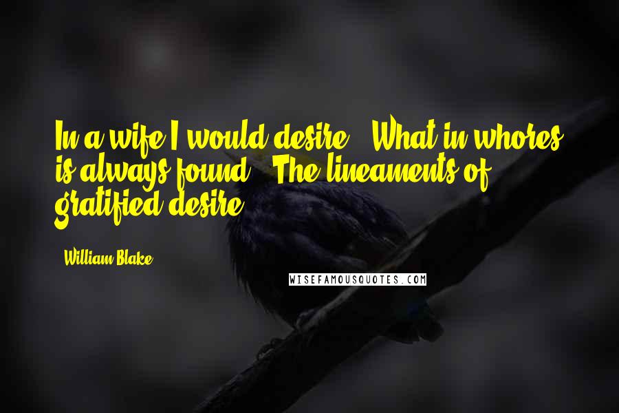 William Blake Quotes: In a wife I would desire / What in whores is always found / The lineaments of gratified desire.