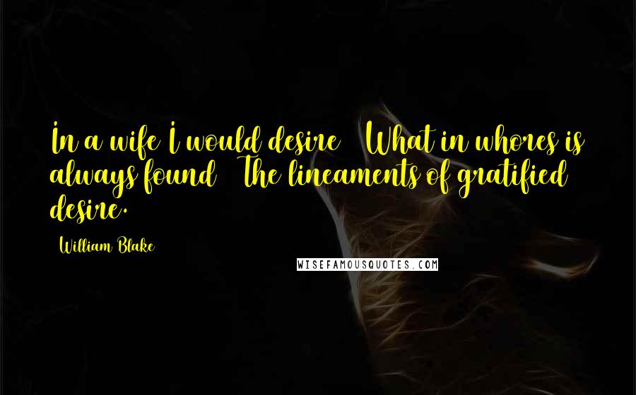 William Blake Quotes: In a wife I would desire / What in whores is always found / The lineaments of gratified desire.