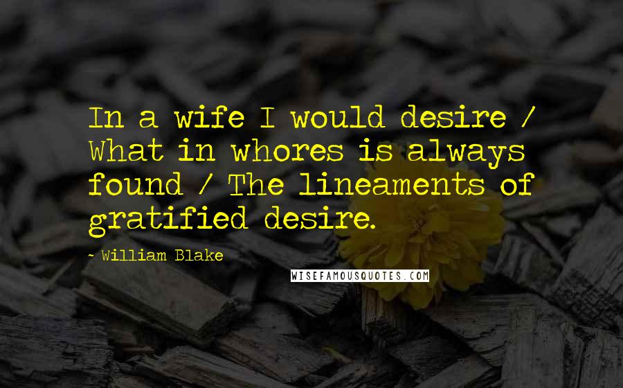 William Blake Quotes: In a wife I would desire / What in whores is always found / The lineaments of gratified desire.