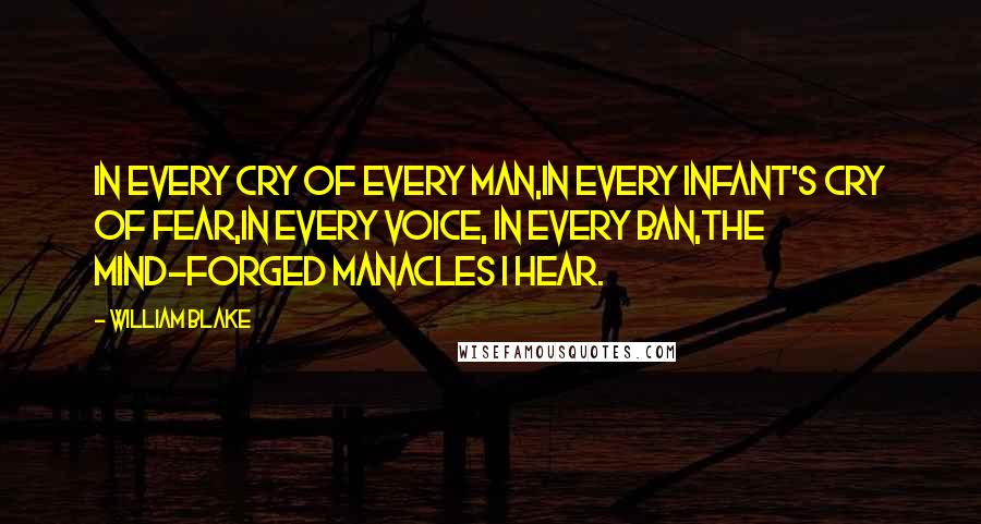 William Blake Quotes: In every cry of every man,In every infant's cry of fear,In every voice, in every ban,The mind-forged manacles I hear.
