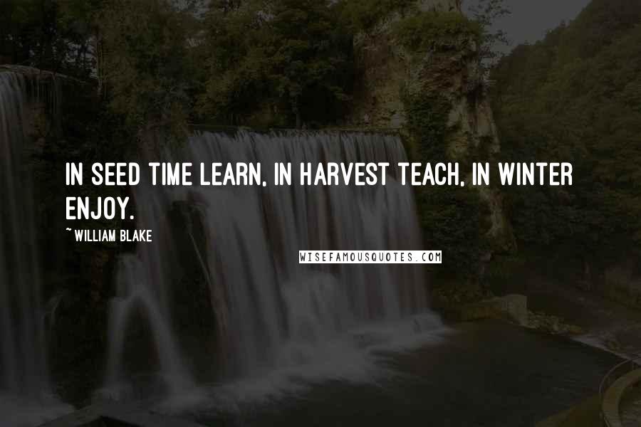 William Blake Quotes: In seed time learn, in harvest teach, in winter enjoy.