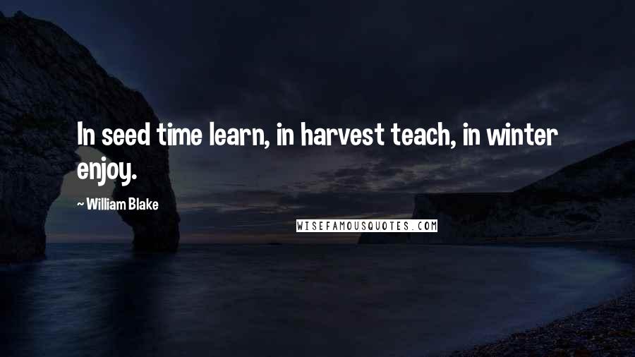 William Blake Quotes: In seed time learn, in harvest teach, in winter enjoy.