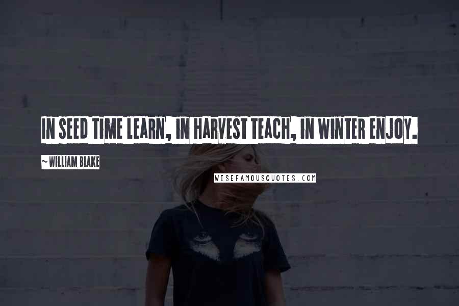 William Blake Quotes: In seed time learn, in harvest teach, in winter enjoy.