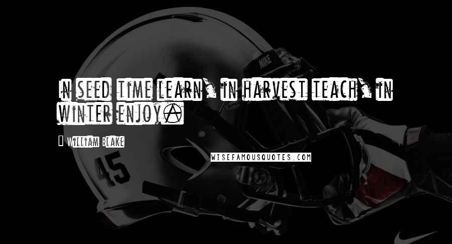 William Blake Quotes: In seed time learn, in harvest teach, in winter enjoy.