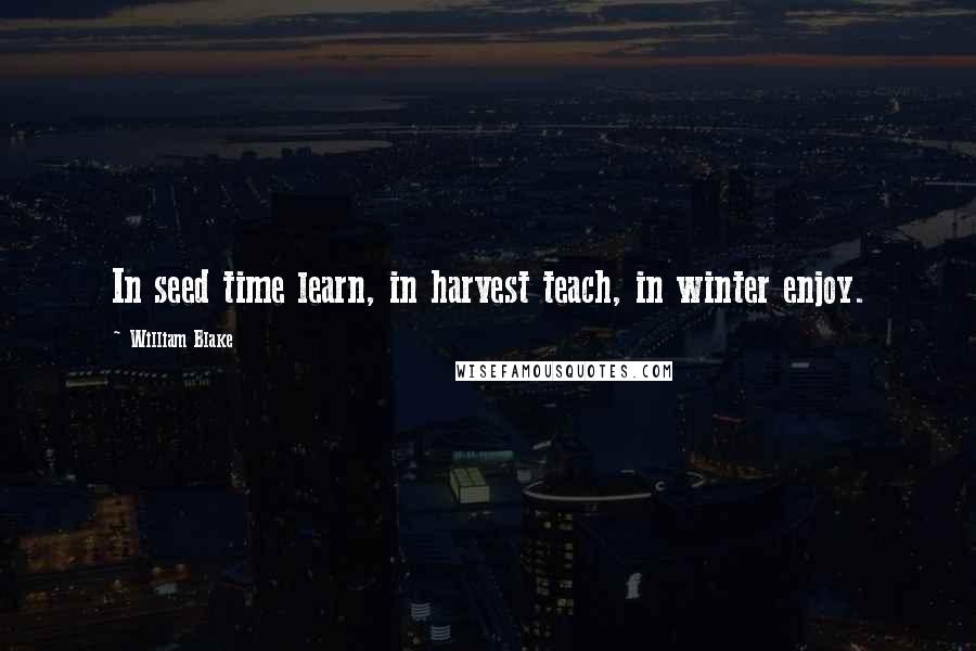 William Blake Quotes: In seed time learn, in harvest teach, in winter enjoy.