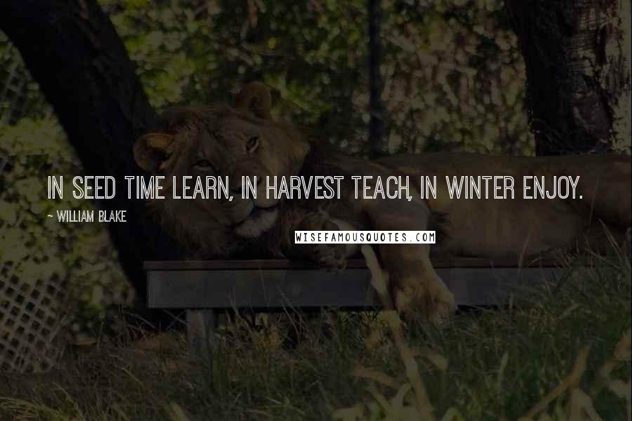 William Blake Quotes: In seed time learn, in harvest teach, in winter enjoy.