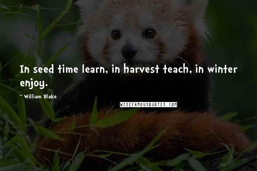 William Blake Quotes: In seed time learn, in harvest teach, in winter enjoy.