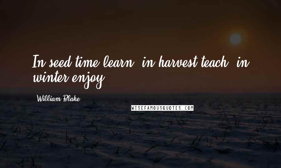 William Blake Quotes: In seed time learn, in harvest teach, in winter enjoy.