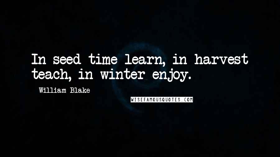 William Blake Quotes: In seed time learn, in harvest teach, in winter enjoy.