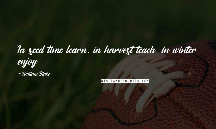 William Blake Quotes: In seed time learn, in harvest teach, in winter enjoy.