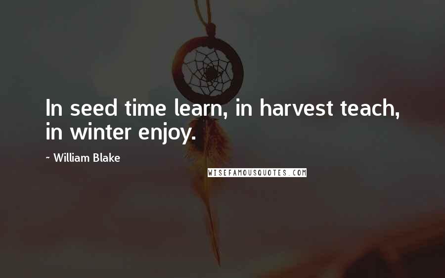 William Blake Quotes: In seed time learn, in harvest teach, in winter enjoy.