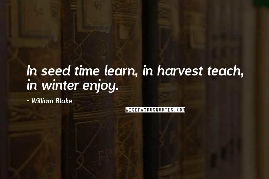 William Blake Quotes: In seed time learn, in harvest teach, in winter enjoy.