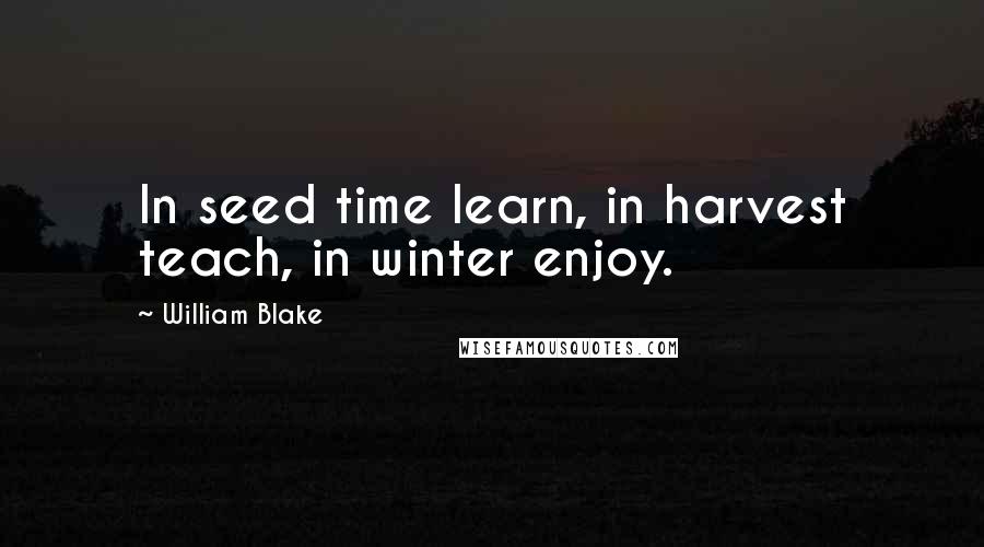 William Blake Quotes: In seed time learn, in harvest teach, in winter enjoy.