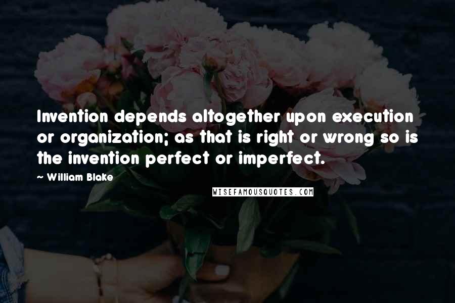 William Blake Quotes: Invention depends altogether upon execution or organization; as that is right or wrong so is the invention perfect or imperfect.