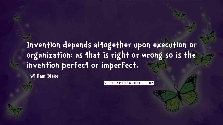 William Blake Quotes: Invention depends altogether upon execution or organization; as that is right or wrong so is the invention perfect or imperfect.