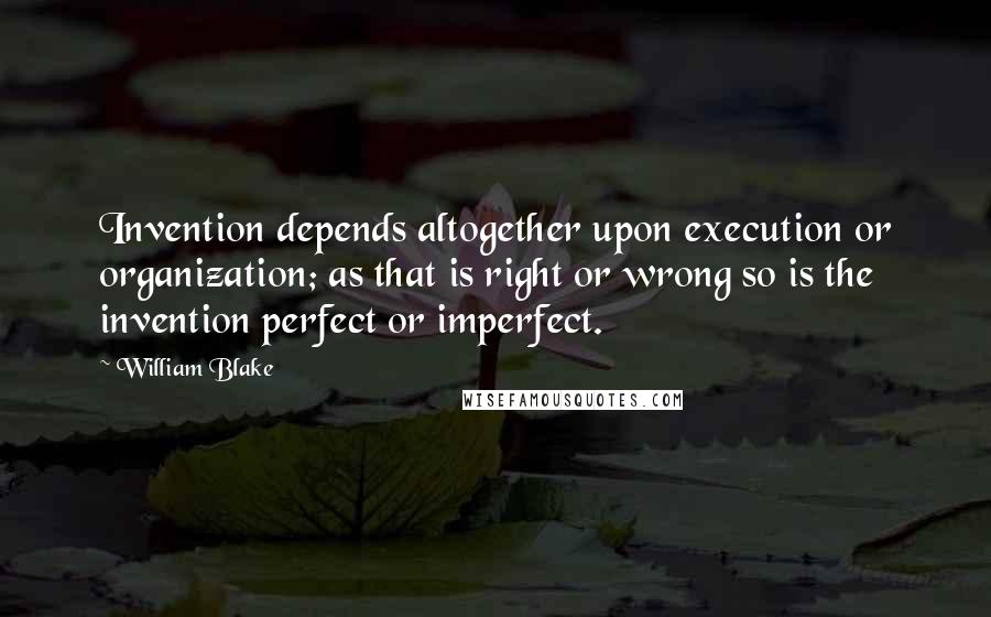 William Blake Quotes: Invention depends altogether upon execution or organization; as that is right or wrong so is the invention perfect or imperfect.