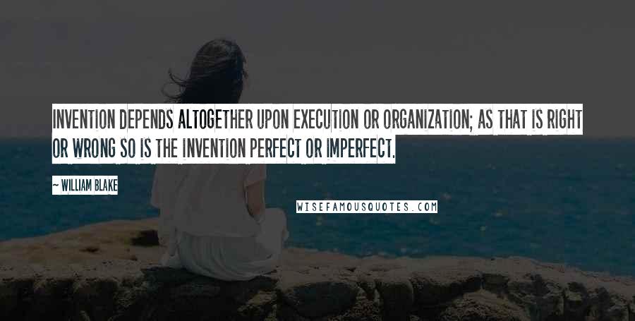 William Blake Quotes: Invention depends altogether upon execution or organization; as that is right or wrong so is the invention perfect or imperfect.