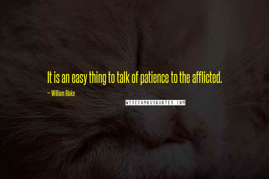 William Blake Quotes: It is an easy thing to talk of patience to the afflicted.