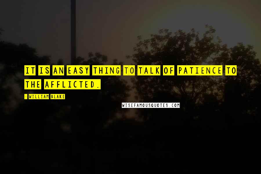 William Blake Quotes: It is an easy thing to talk of patience to the afflicted.