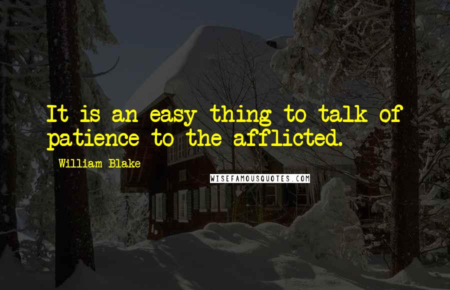 William Blake Quotes: It is an easy thing to talk of patience to the afflicted.