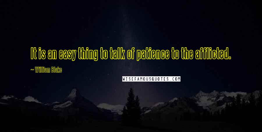 William Blake Quotes: It is an easy thing to talk of patience to the afflicted.