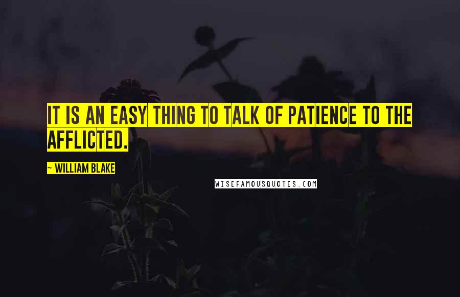 William Blake Quotes: It is an easy thing to talk of patience to the afflicted.