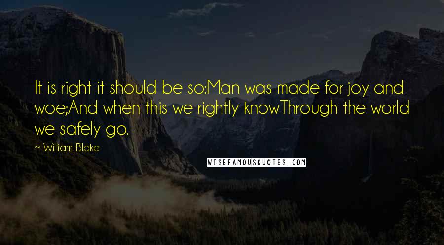 William Blake Quotes: It is right it should be so:Man was made for joy and woe;And when this we rightly knowThrough the world we safely go.