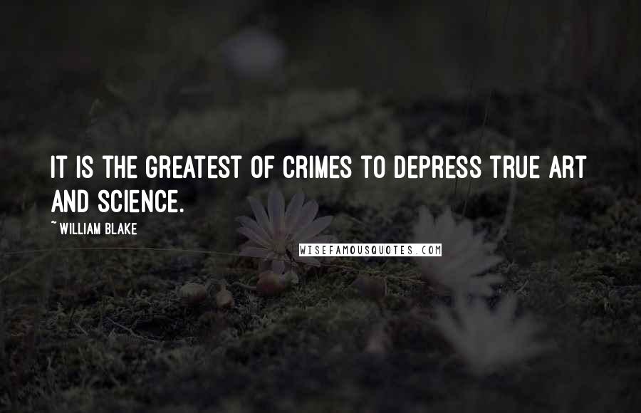 William Blake Quotes: It is the greatest of crimes to depress true art and science.
