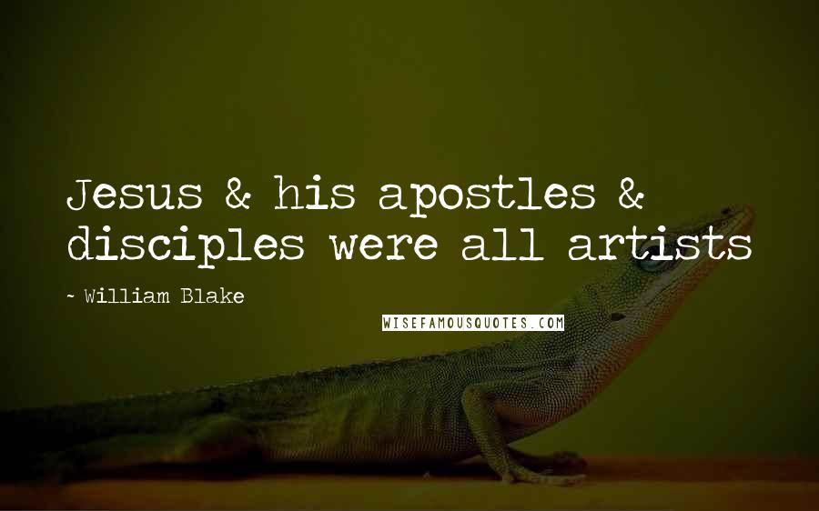 William Blake Quotes: Jesus & his apostles & disciples were all artists