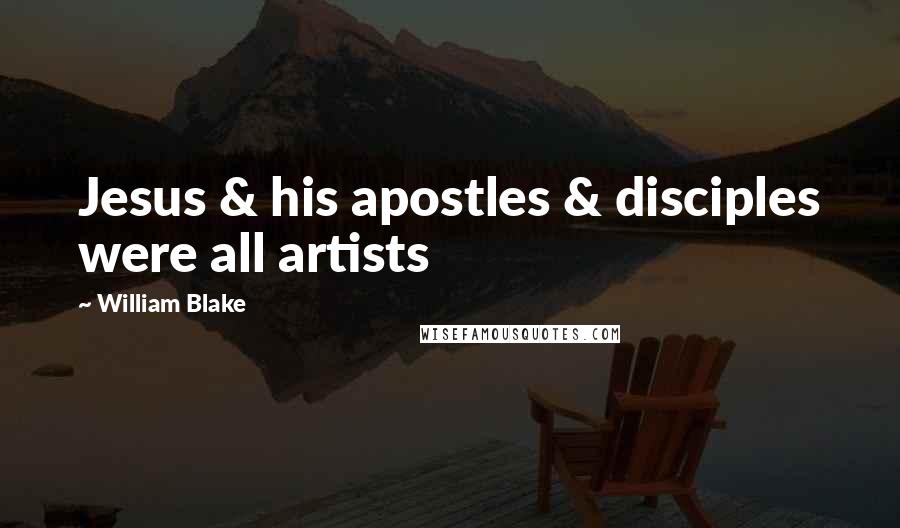 William Blake Quotes: Jesus & his apostles & disciples were all artists