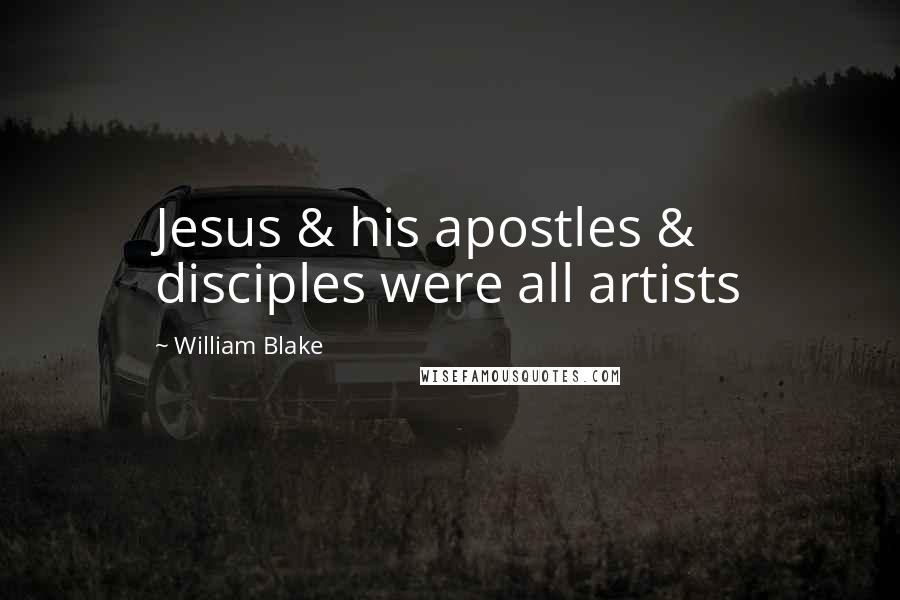 William Blake Quotes: Jesus & his apostles & disciples were all artists