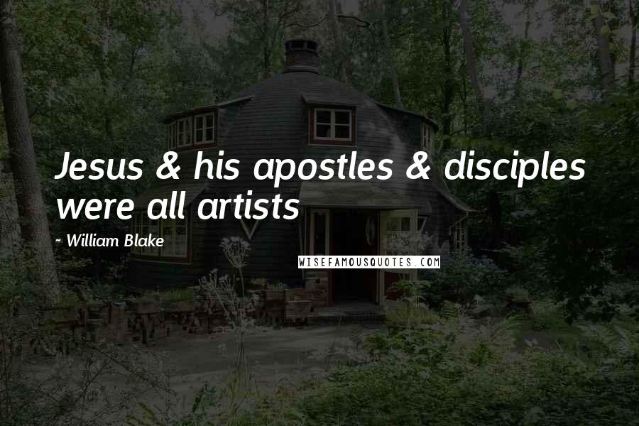 William Blake Quotes: Jesus & his apostles & disciples were all artists