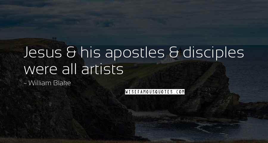 William Blake Quotes: Jesus & his apostles & disciples were all artists